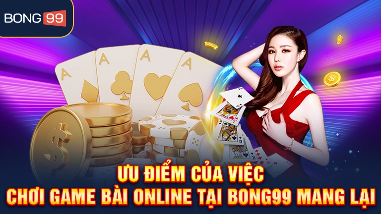Ưu điểm của việc chơi game bài online tại bong99 mang lại