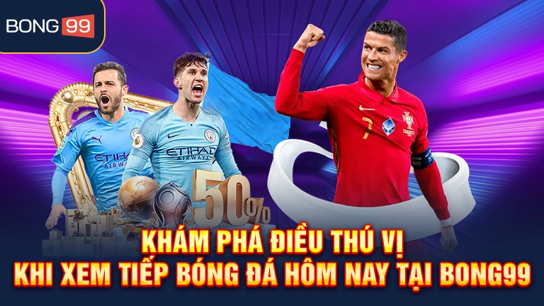 Khám phá điều thú vị khi xem tiếp bóng đá hôm nay tại bong99